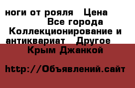 ноги от рояля › Цена ­ 19 000 - Все города Коллекционирование и антиквариат » Другое   . Крым,Джанкой